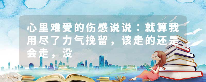 心里难受的伤感说说：就算我用尽了力气挽留，该走的还是会走，没