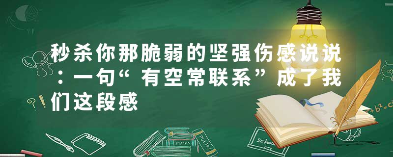 秒杀你那脆弱的坚强伤感说说：一句“有空常联系”成了我们这段感