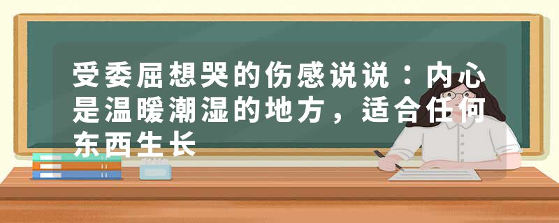 受委屈想哭的伤感说说：内心是温暖潮湿的地方，适合任何东西生长