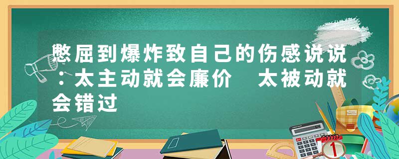 憋屈到爆炸致自己的伤感说说：太主动就会廉价 太被动就会错过