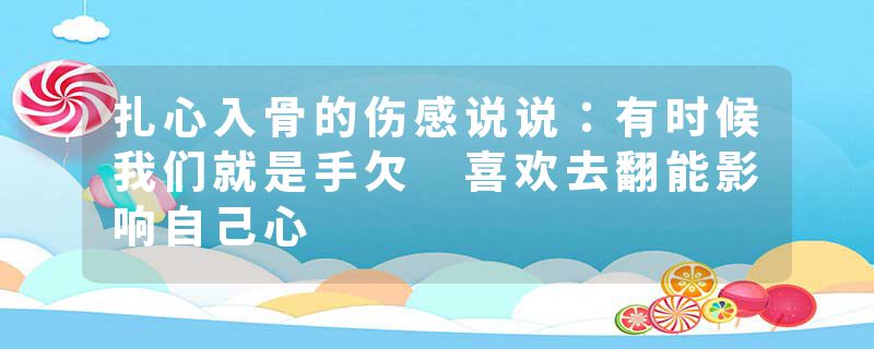 扎心入骨的伤感说说：有时候我们就是手欠 喜欢去翻能影响自己心