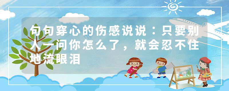 句句穿心的伤感说说：只要别人一问你怎么了，就会忍不住地流眼泪