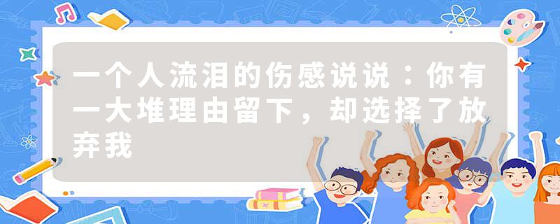 一个人流泪的伤感说说：你有一大堆理由留下，却选择了放弃我