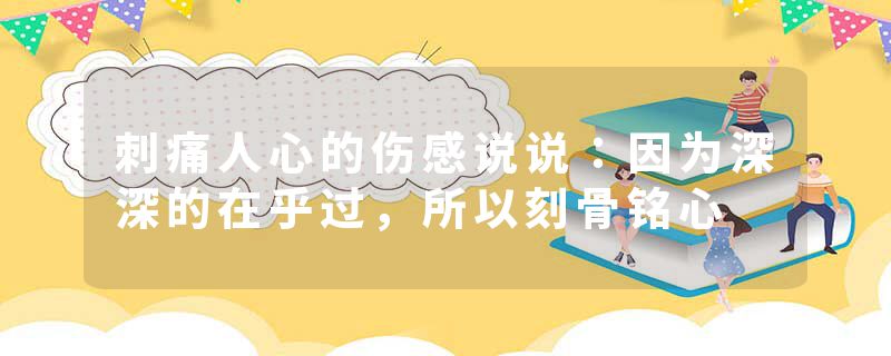 刺痛人心的伤感说说：因为深深的在乎过，所以刻骨铭心