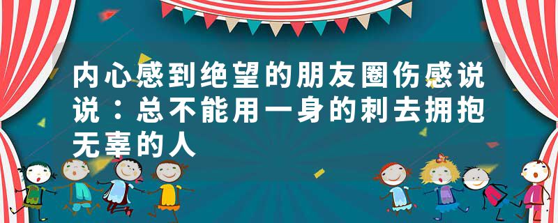 内心感到绝望的朋友圈伤感说说：总不能用一身的刺去拥抱无辜的人