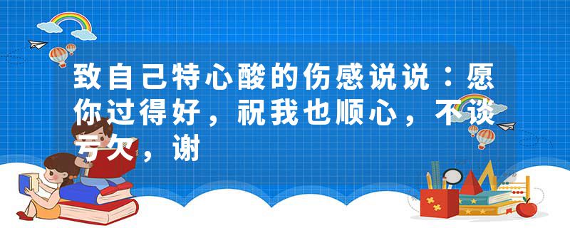 致自己特心酸的伤感说说：愿你过得好，祝我也顺心，不谈亏欠，谢