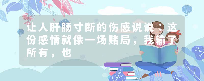 让人肝肠寸断的伤感说说：这份感情就像一场赌局，我输了所有，也