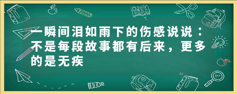 一瞬间泪如雨下的伤感说说：不是每段故事都有后来，更多的是无疾