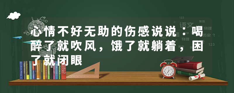 心情不好无助的伤感说说：喝醉了就吹风，饿了就躺着，困了就闭眼