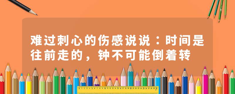 难过刺心的伤感说说：时间是往前走的，钟不可能倒着转