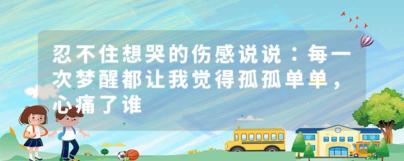 忍不住想哭的伤感说说：每一次梦醒都让我觉得孤孤单单，心痛了谁