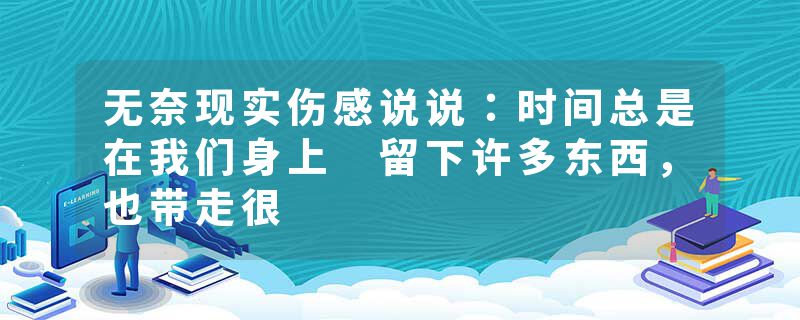 无奈现实伤感说说：时间总是在我们身上 留下许多东西，也带走很