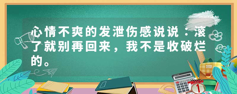 心情不爽的发泄伤感说说：滚了就别再回来，我不是收破烂的。