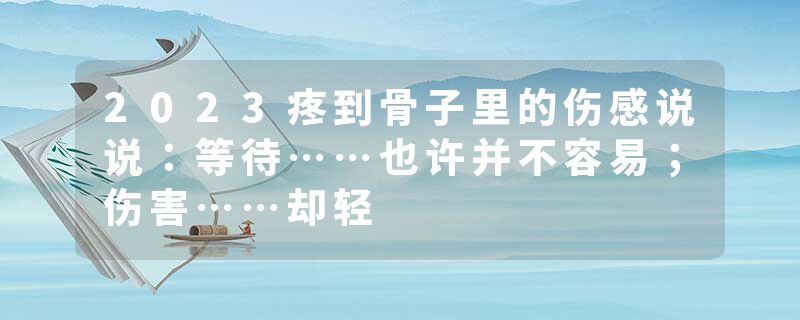 2023疼到骨子里的伤感说说：等待……也许并不容易；伤害……却轻