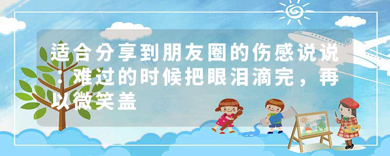 适合分享到朋友圈的伤感说说：难过的时候把眼泪滴完，再以微笑盖