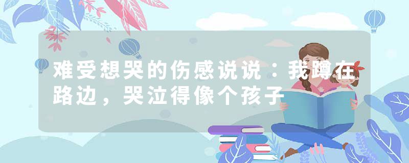 难受想哭的伤感说说：我蹲在路边，哭泣得像个孩子