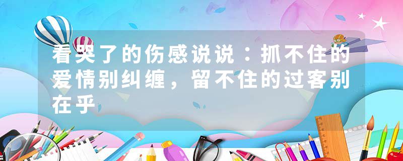 看哭了的伤感说说：抓不住的爱情别纠缠，留不住的过客别在乎