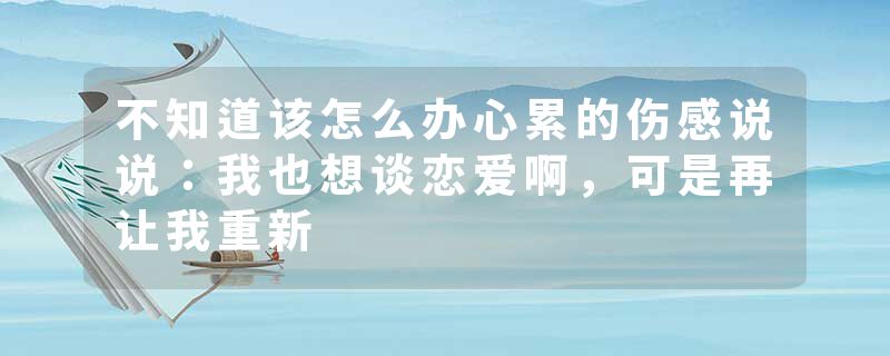 不知道该怎么办心累的伤感说说：我也想谈恋爱啊，可是再让我重新