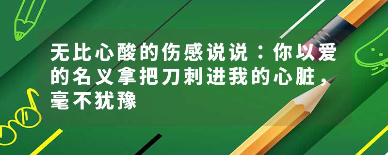 无比心酸的伤感说说：你以爱的名义拿把刀刺进我的心脏，毫不犹豫