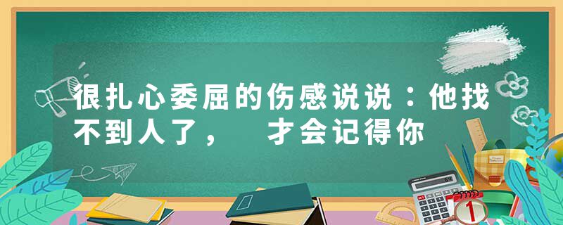 很扎心委屈的伤感说说：他找不到人了， 才会记得你