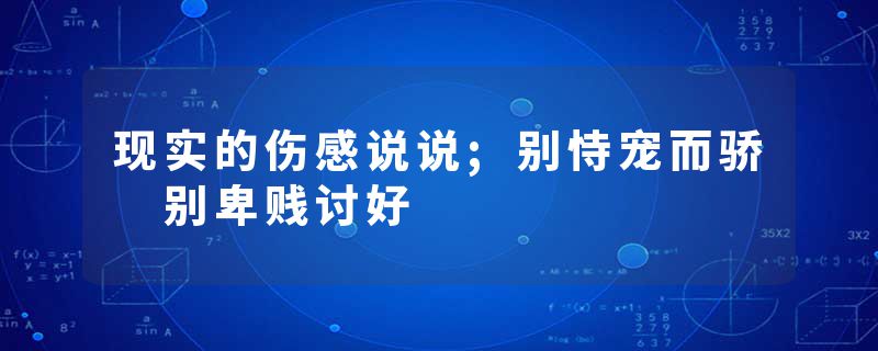 现实的伤感说说;别恃宠而骄 别卑贱讨好