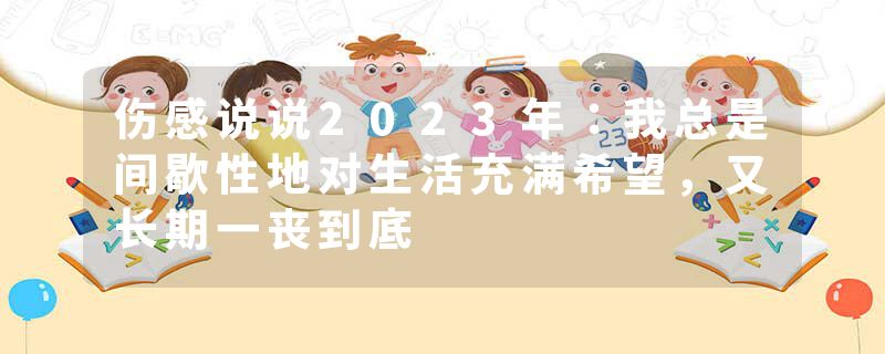 伤感说说2023年：我总是间歇性地对生活充满希望，又长期一丧到底