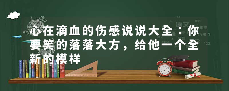 心在滴血的伤感说说大全：你要笑的落落大方，给他一个全新的模样