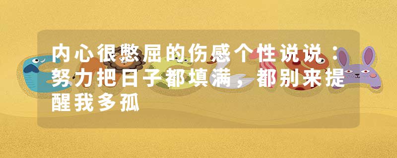 内心很憋屈的伤感个性说说：努力把日子都填满，都别来提醒我多孤