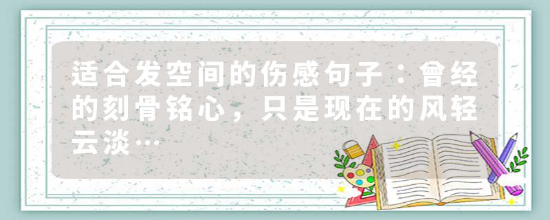 适合发空间的伤感句子：曾经的刻骨铭心，只是现在的风轻云淡…