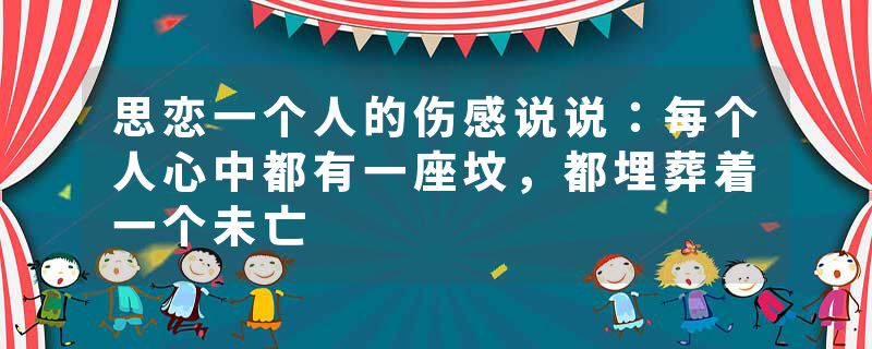 思恋一个人的伤感说说：每个人心中都有一座坟，都埋葬着一个未亡