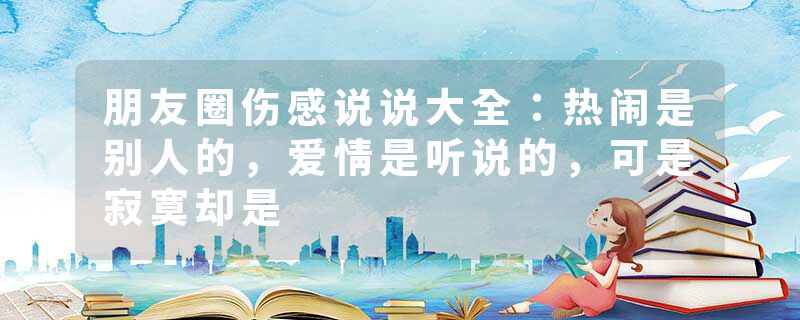 朋友圈伤感说说大全：热闹是别人的，爱情是听说的，可是寂寞却是