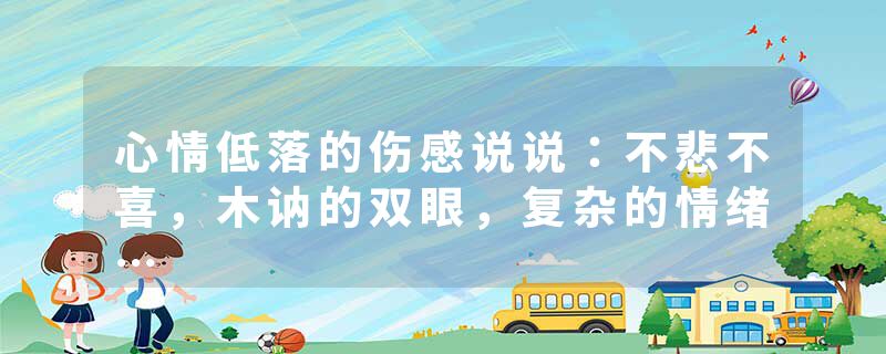 心情低落的伤感说说：不悲不喜，木讷的双眼，复杂的情绪…