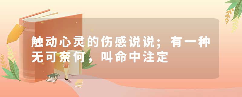 触动心灵的伤感说说;有一种无可奈何，叫命中注定