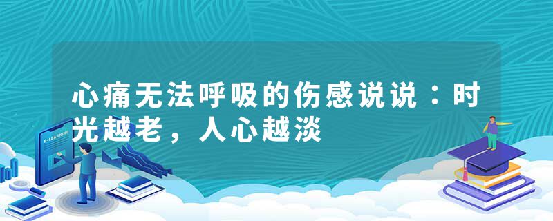 心痛无法呼吸的伤感说说：时光越老，人心越淡