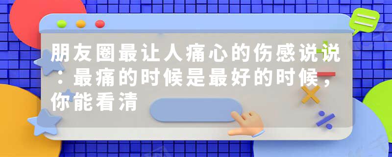 朋友圈最让人痛心的伤感说说：最痛的时候是最好的时候，你能看清