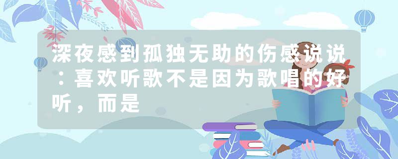 深夜感到孤独无助的伤感说说：喜欢听歌不是因为歌唱的好听，而是