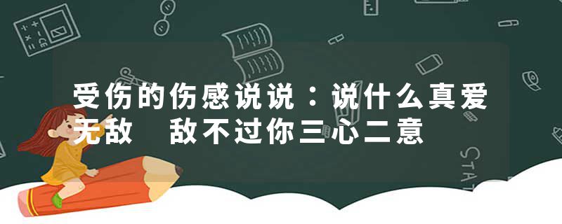 受伤的伤感说说：说什么真爱无敌 敌不过你三心二意