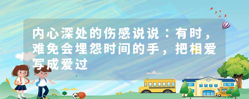 内心深处的伤感说说：有时，难免会埋怨时间的手，把相爱写成爱过