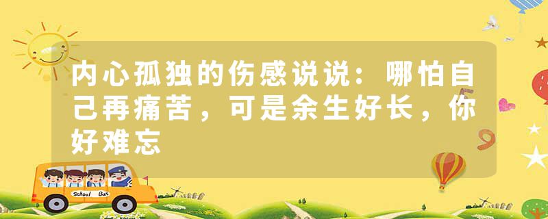 内心孤独的伤感说说:哪怕自己再痛苦，可是余生好长，你好难忘