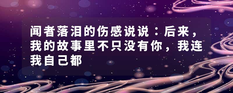 闻者落泪的伤感说说：后来，我的故事里不只没有你，我连我自己都