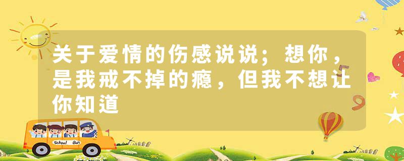 关于爱情的伤感说说;想你，是我戒不掉的瘾，但我不想让你知道