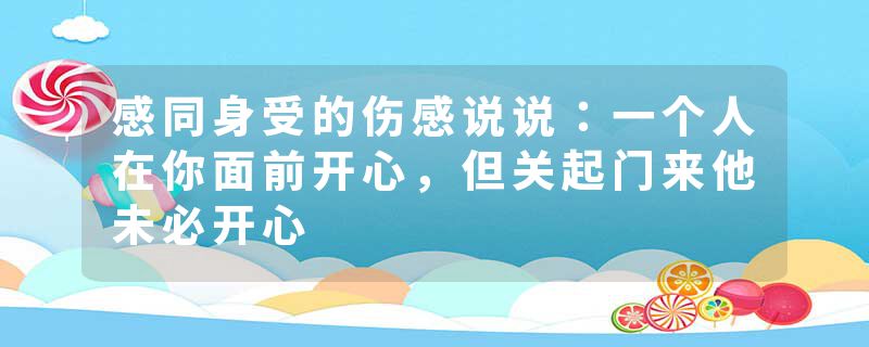 感同身受的伤感说说：一个人在你面前开心，但关起门来他未必开心