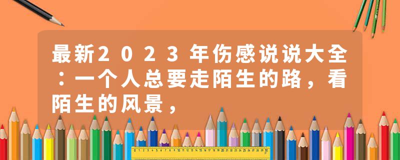 最新2023年伤感说说大全：一个人总要走陌生的路，看陌生的风景，