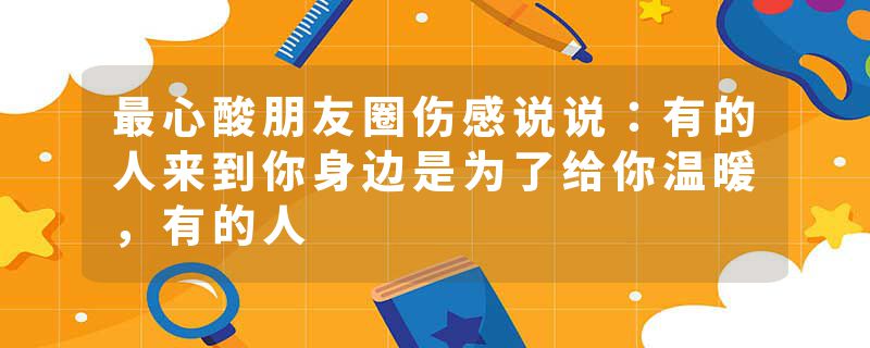 最心酸朋友圈伤感说说：有的人来到你身边是为了给你温暖，有的人