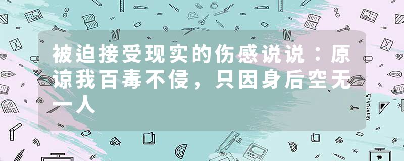 被迫接受现实的伤感说说：原谅我百毒不侵，只因身后空无一人