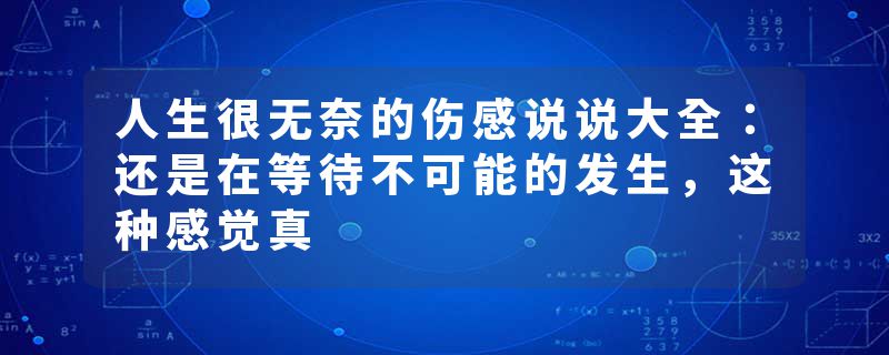 人生很无奈的伤感说说大全：还是在等待不可能的发生，这种感觉真