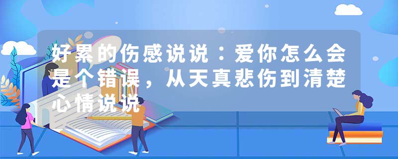 好累的伤感说说：爱你怎么会是个错误，从天真悲伤到清楚心情说说