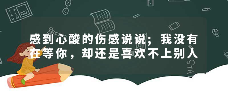 感到心酸的伤感说说;我没有在等你，却还是喜欢不上别人