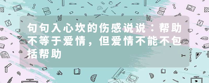 句句入心坎的伤感说说：帮助不等于爱情，但爱情不能不包括帮助