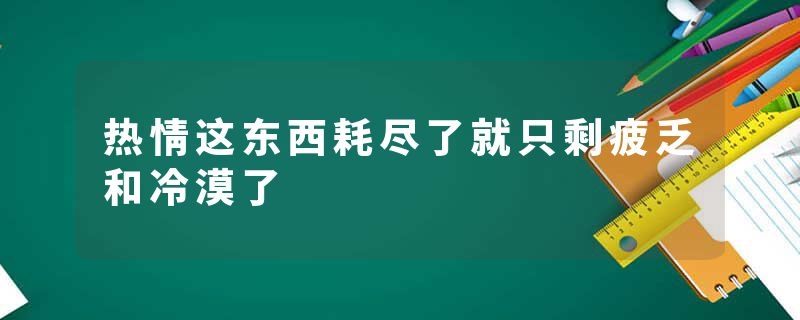 热情这东西耗尽了就只剩疲乏和冷漠了